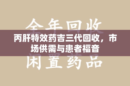 温州丙肝特效药吉三代回收，市场供需与患者福音