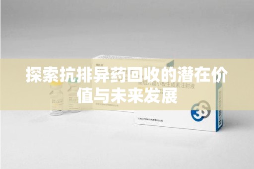 温州探索抗排异药回收的潜在价值与未来发展