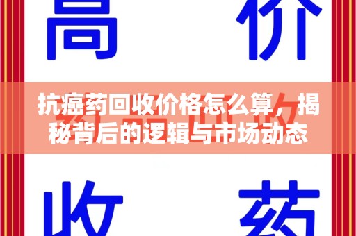 温州抗癌药回收价格怎么算，揭秘背后的逻辑与市场动态