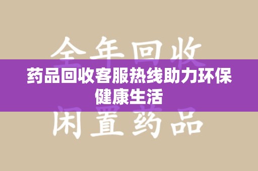 温州药品回收客服热线助力环保健康生活