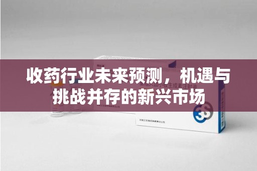 温州收药行业未来预测，机遇与挑战并存的新兴市场