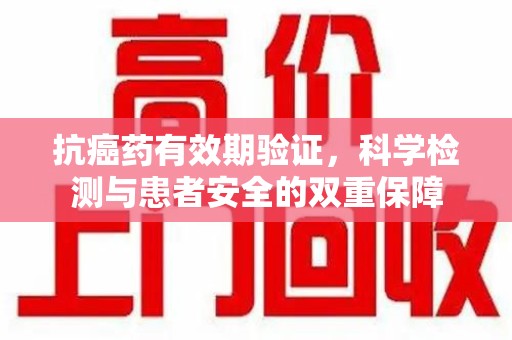 温州抗癌药有效期验证，科学检测与患者安全的双重保障