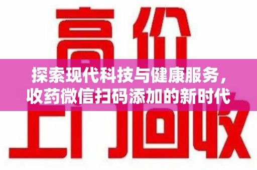 温州探索现代科技与健康服务，收药微信扫码添加的新时代选择