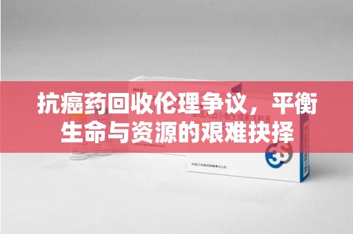 温州抗癌药回收伦理争议，平衡生命与资源的艰难抉择
