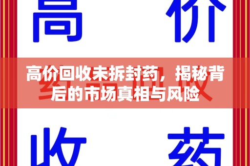 温州高价回收未拆封药，揭秘背后的市场真相与风险