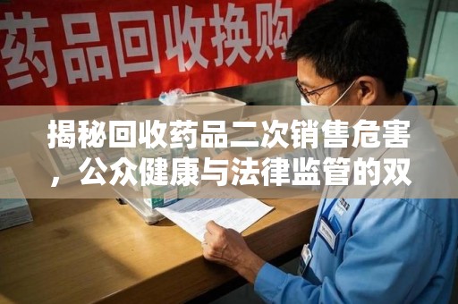 温州揭秘回收药品二次销售危害，公众健康与法律监管的双重挑战