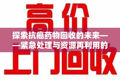温州探索抗癌药物回收的未来——紧急处理与资源再利用的新篇章