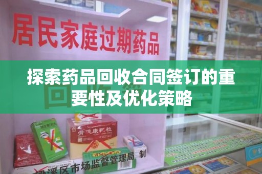 温州探索药品回收合同签订的重要性及优化策略