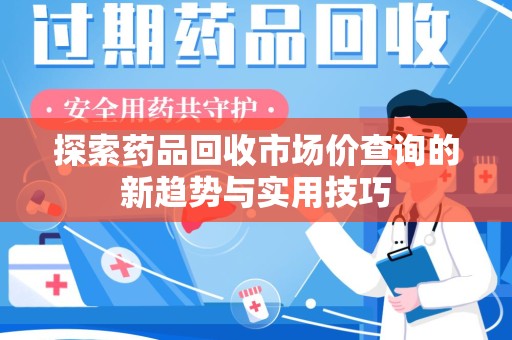 温州探索药品回收市场价查询的新趋势与实用技巧