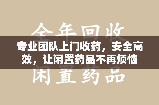 温州专业团队上门收药，安全高效，让闲置药品不再烦恼