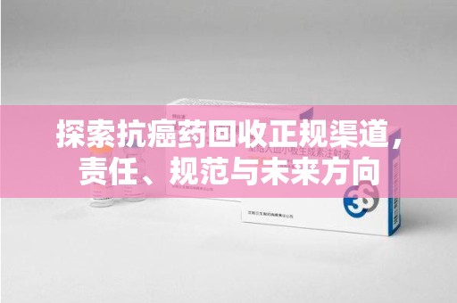 温州探索抗癌药回收正规渠道，责任、规范与未来方向