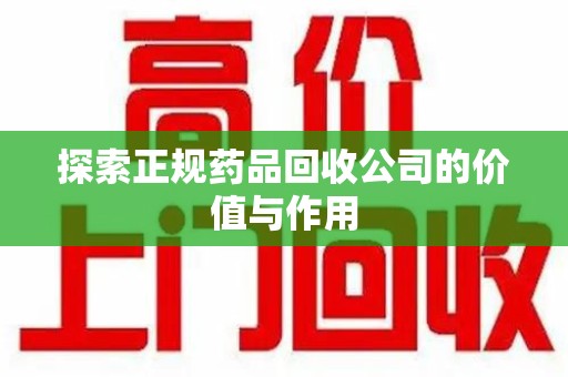 温州探索正规药品回收公司的价值与作用