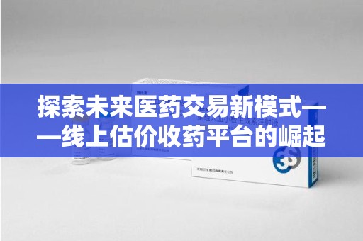 温州探索未来医药交易新模式——线上估价收药平台的崛起与价值