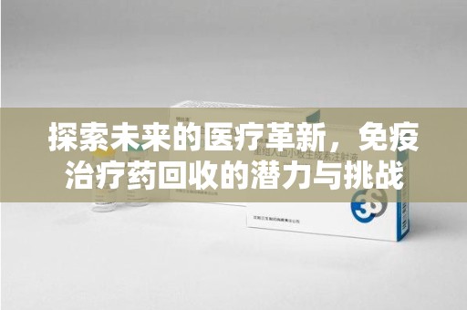 温州探索未来的医疗革新，免疫治疗药回收的潜力与挑战
