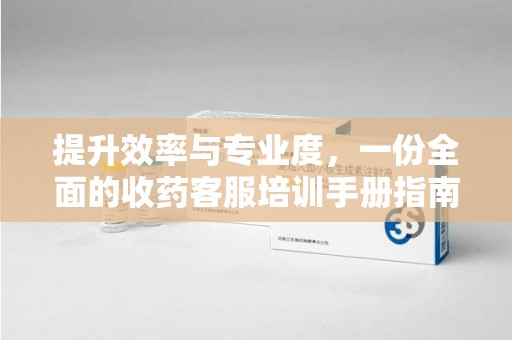 温州提升效率与专业度，一份全面的收药客服培训手册指南