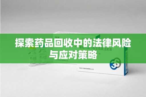 温州探索药品回收中的法律风险与应对策略