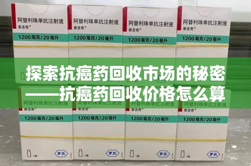 温州探索抗癌药回收市场的秘密——抗癌药回收价格怎么算？