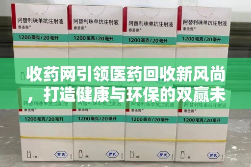 温州收药网引领医药回收新风尚，打造健康与环保的双赢未来