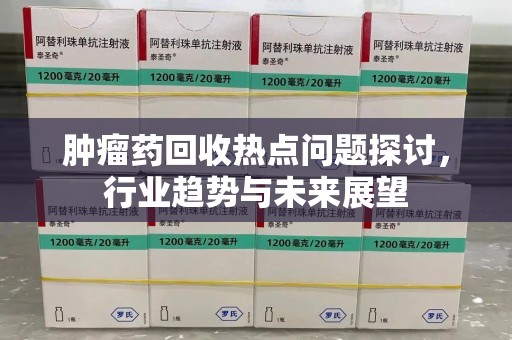 温州肿瘤药回收热点问题探讨，行业趋势与未来展望