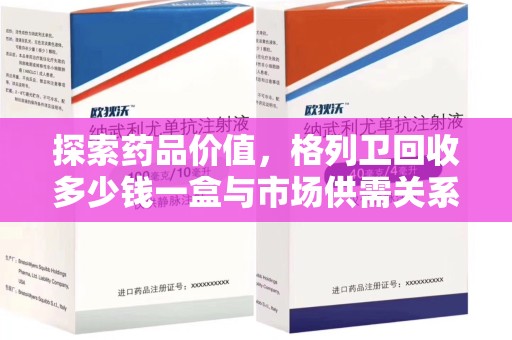 温州探索药品价值，格列卫回收多少钱一盒与市场供需关系的深度解析