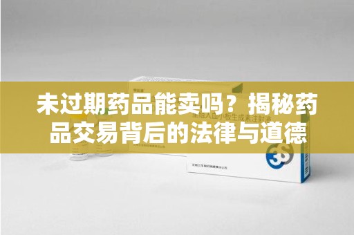 温州未过期药品能卖吗？揭秘药品交易背后的法律与道德