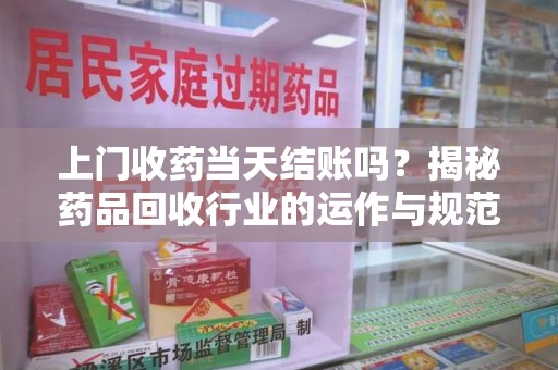 温州上门收药当天结账吗？揭秘药品回收行业的运作与规范
