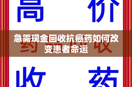 温州急需现金回收抗癌药如何改变患者命运