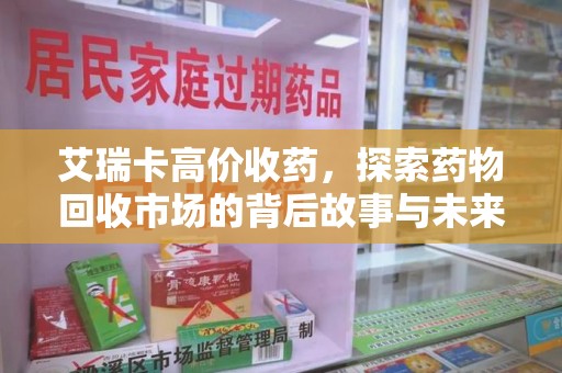 温州艾瑞卡高价收药，探索药物回收市场的背后故事与未来趋势