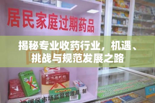 温州揭秘专业收药行业，机遇、挑战与规范发展之路