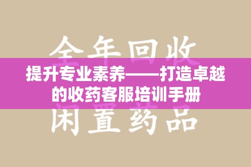 温州提升专业素养——打造卓越的收药客服培训手册