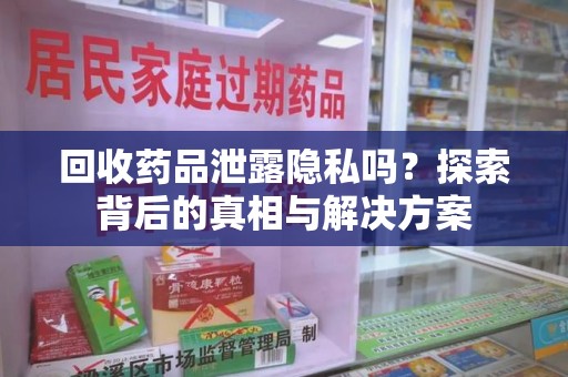 温州回收药品泄露隐私吗？探索背后的真相与解决方案