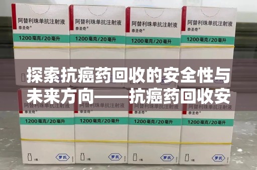 温州探索抗癌药回收的安全性与未来方向——抗癌药回收安全吗
