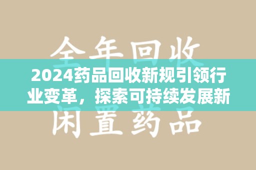温州2024药品回收新规引领行业变革，探索可持续发展新路径