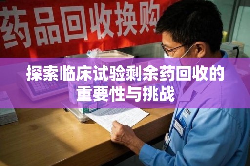 温州探索临床试验剩余药回收的重要性与挑战