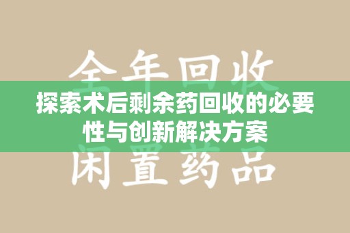 温州探索术后剩余药回收的必要性与创新解决方案