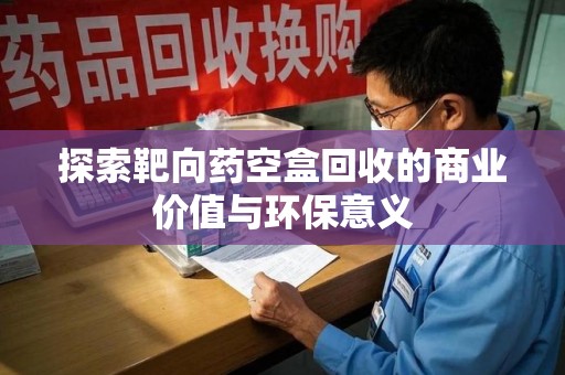 温州探索靶向药空盒回收的商业价值与环保意义