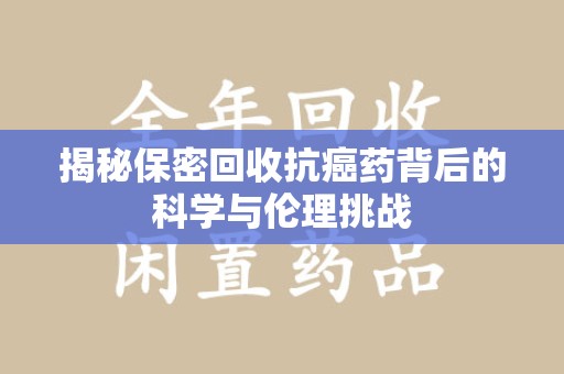 温州揭秘保密回收抗癌药背后的科学与伦理挑战