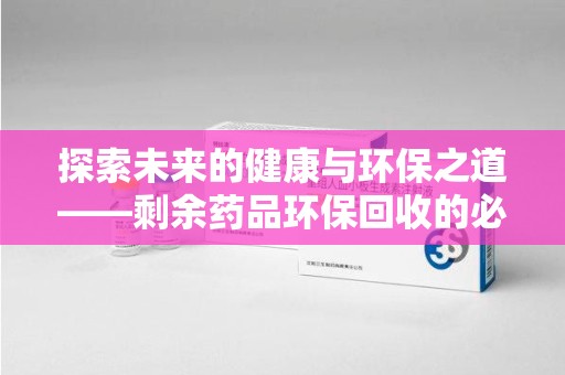 温州探索未来的健康与环保之道——剩余药品环保回收的必要性与实践