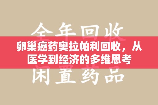 温州卵巢癌药奥拉帕利回收，从医学到经济的多维思考