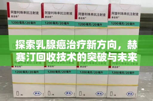 温州探索乳腺癌治疗新方向，赫赛汀回收技术的突破与未来