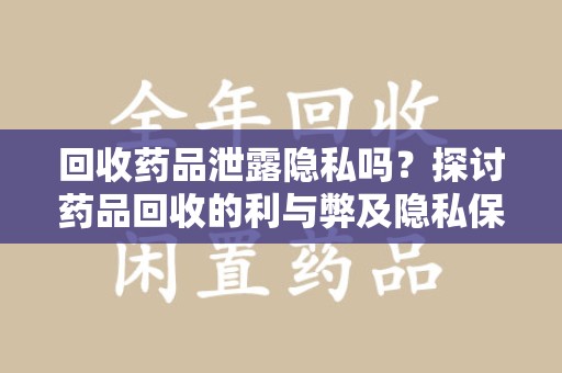 温州回收药品泄露隐私吗？探讨药品回收的利与弊及隐私保护措施
