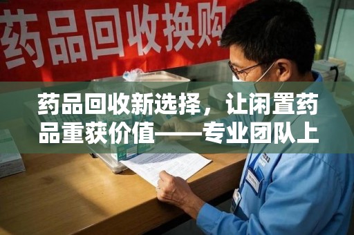 温州药品回收新选择，让闲置药品重获价值——专业团队上门收药服务