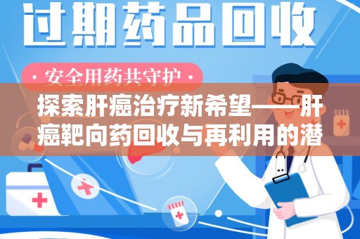 温州探索肝癌治疗新希望——肝癌靶向药回收与再利用的潜力