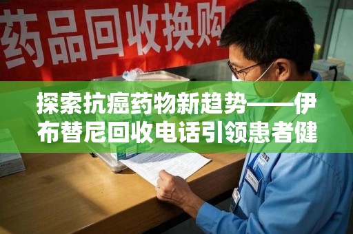 温州探索抗癌药物新趋势——伊布替尼回收电话引领患者健康管理新篇章