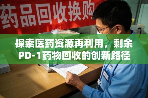 温州探索医药资源再利用，剩余PD-1药物回收的创新路径与社会价值