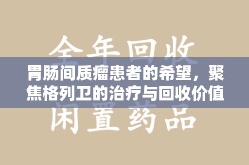 温州胃肠间质瘤患者的希望，聚焦格列卫的治疗与回收价值