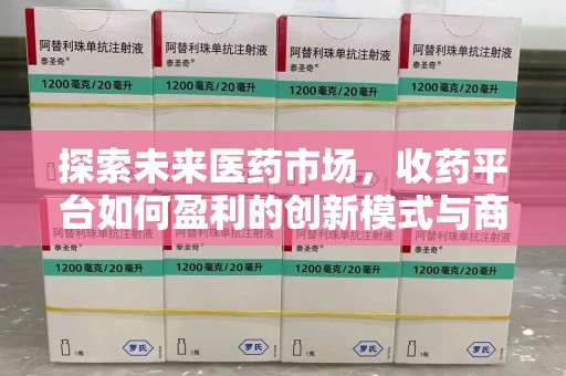温州探索未来医药市场，收药平台如何盈利的创新模式与商业前景