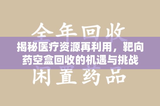 温州揭秘医疗资源再利用，靶向药空盒回收的机遇与挑战