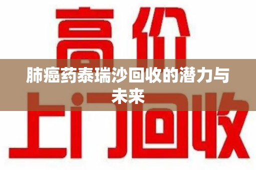 温州肺癌药泰瑞沙回收的潜力与未来