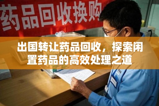温州出国转让药品回收，探索闲置药品的高效处理之道